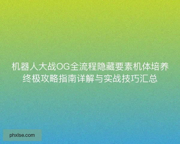 机器人大战OG全流程隐藏要素机体培养终极攻略指南详解与实战技巧汇总 机器人大战OG全流程隐藏要素机体培养终极攻略指南详解与实战技巧汇总