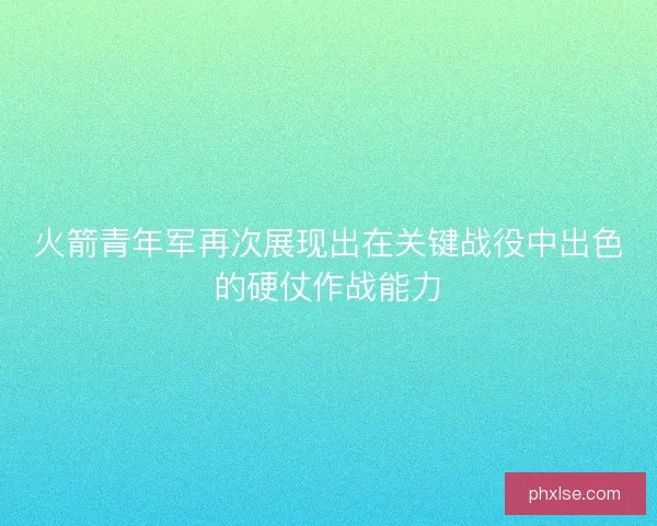 火箭青年军再次展现出在关键战役中出色的硬仗作战能力 火箭青年军再次展现出在关键战役中出色的硬仗作战能力