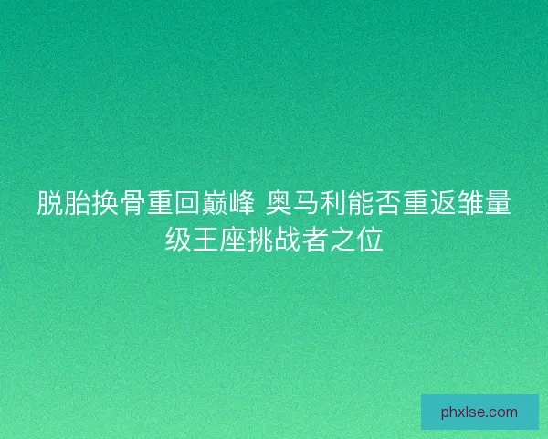 脱胎换骨重回巅峰 奥马利能否重返雏量级王座挑战者之位