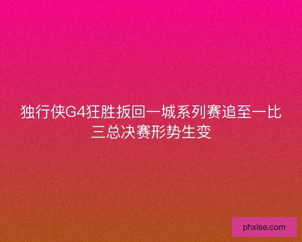独行侠G4狂胜扳回一城系列赛追至一比三总决赛形势生变