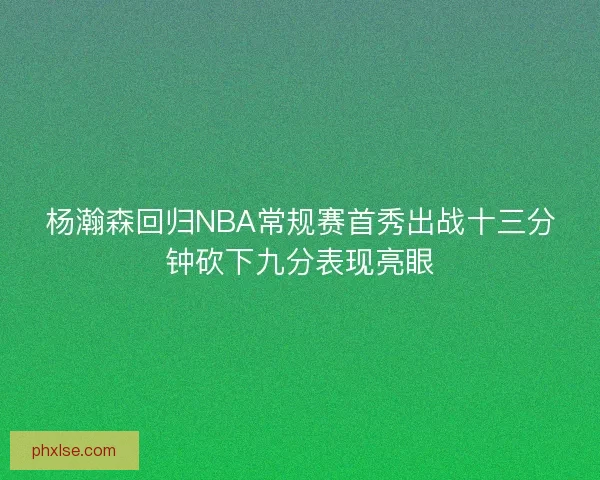 杨瀚森回归NBA常规赛首秀出战十三分钟砍下九分表现亮眼