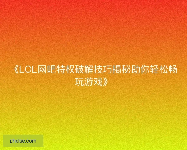 《LOL网吧特权破解技巧揭秘助你轻松畅玩游戏》