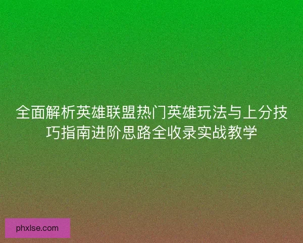 全面解析英雄联盟热门英雄玩法与上分技巧指南进阶思路全收录实战教学