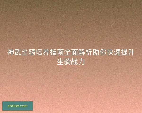 神武坐骑培养指南全面解析助你快速提升坐骑战力